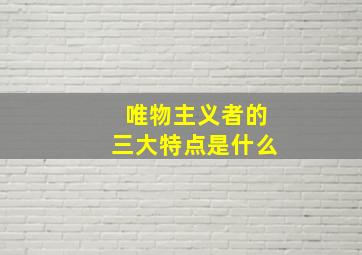 唯物主义者的三大特点是什么