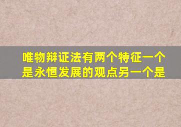 唯物辩证法有两个特征一个是永恒发展的观点另一个是