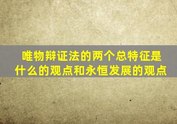 唯物辩证法的两个总特征是什么的观点和永恒发展的观点