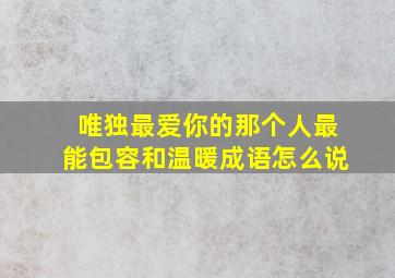 唯独最爱你的那个人最能包容和温暖成语怎么说