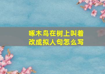 啄木鸟在树上叫着改成拟人句怎么写