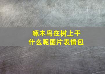 啄木鸟在树上干什么呢图片表情包