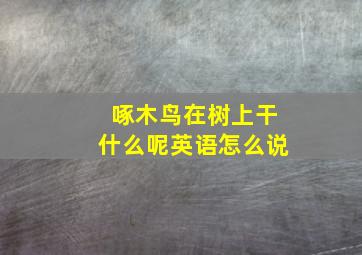 啄木鸟在树上干什么呢英语怎么说