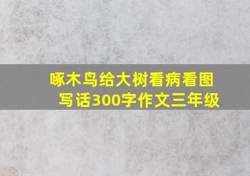 啄木鸟给大树看病看图写话300字作文三年级