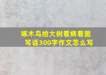 啄木鸟给大树看病看图写话300字作文怎么写