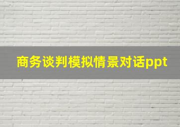 商务谈判模拟情景对话ppt