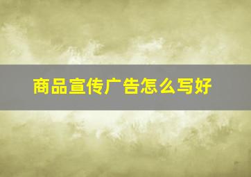 商品宣传广告怎么写好