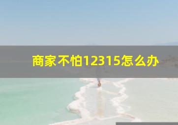 商家不怕12315怎么办