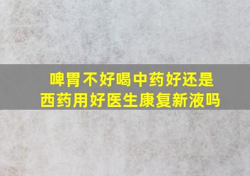 啤胃不好喝中药好还是西药用好医生康复新液吗