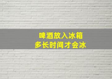 啤酒放入冰箱多长时间才会冰