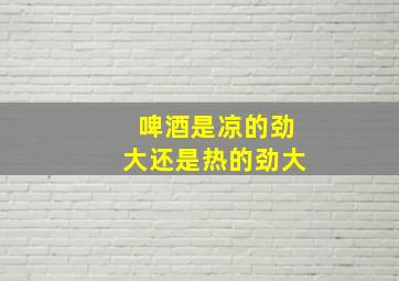 啤酒是凉的劲大还是热的劲大