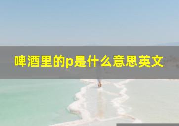 啤酒里的p是什么意思英文