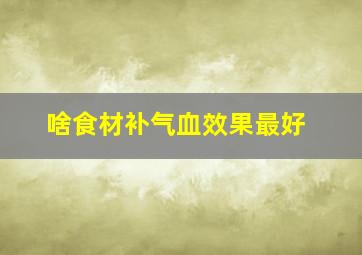 啥食材补气血效果最好