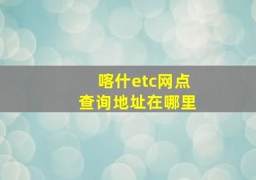 喀什etc网点查询地址在哪里