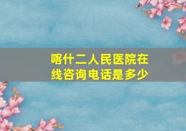 喀什二人民医院在线咨询电话是多少