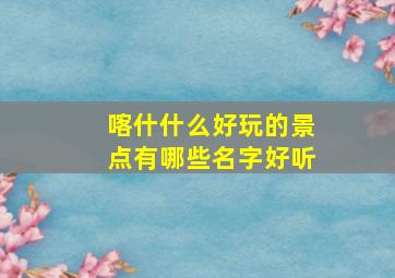 喀什什么好玩的景点有哪些名字好听