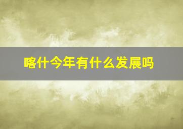 喀什今年有什么发展吗