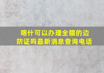 喀什可以办理全疆的边防证吗最新消息查询电话