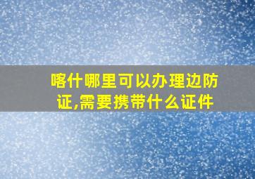 喀什哪里可以办理边防证,需要携带什么证件