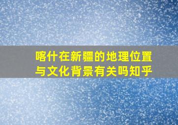 喀什在新疆的地理位置与文化背景有关吗知乎