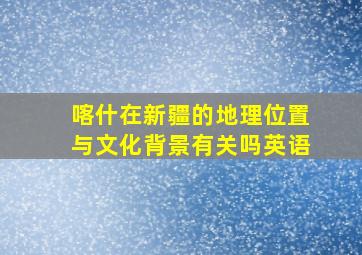 喀什在新疆的地理位置与文化背景有关吗英语