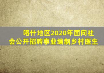 喀什地区2020年面向社会公开招聘事业编制乡村医生