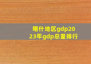 喀什地区gdp2023年gdp总量排行