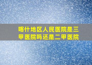 喀什地区人民医院是三甲医院吗还是二甲医院