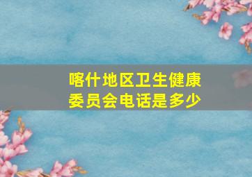 喀什地区卫生健康委员会电话是多少