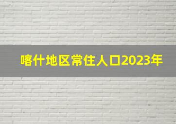 喀什地区常住人口2023年