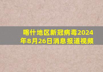 喀什地区新冠病毒2024年8月26日消息报道视频