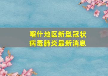 喀什地区新型冠状病毒肺炎最新消息