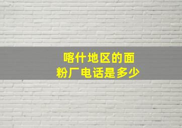 喀什地区的面粉厂电话是多少