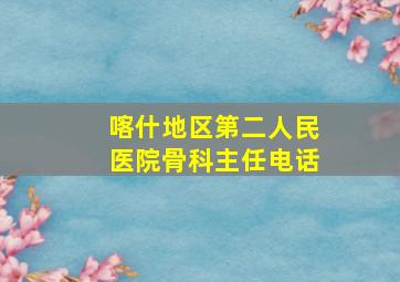 喀什地区第二人民医院骨科主任电话