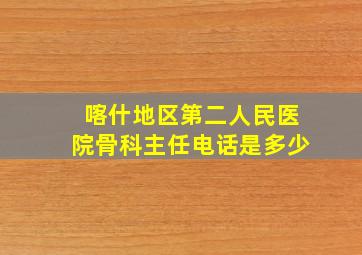 喀什地区第二人民医院骨科主任电话是多少