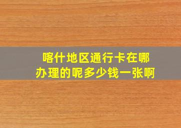 喀什地区通行卡在哪办理的呢多少钱一张啊