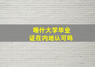 喀什大学毕业证在内地认可吗