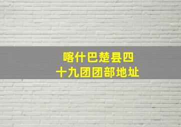 喀什巴楚县四十九团团部地址