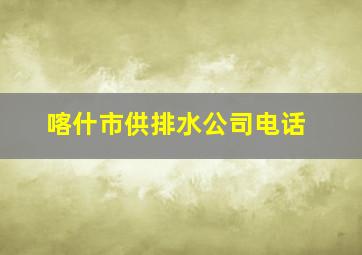 喀什市供排水公司电话