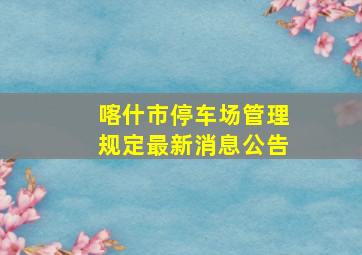 喀什市停车场管理规定最新消息公告