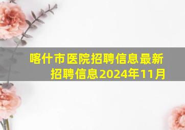 喀什市医院招聘信息最新招聘信息2024年11月