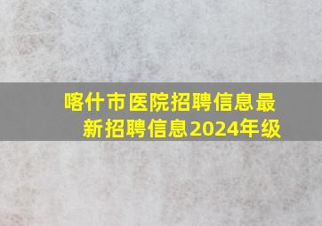 喀什市医院招聘信息最新招聘信息2024年级