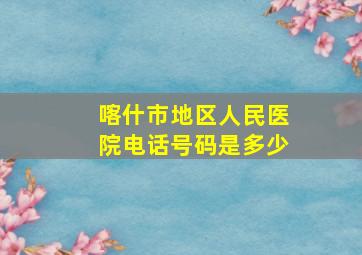 喀什市地区人民医院电话号码是多少