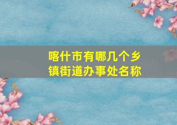 喀什市有哪几个乡镇街道办事处名称