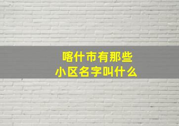 喀什市有那些小区名字叫什么