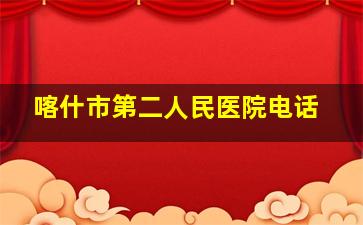 喀什市第二人民医院电话