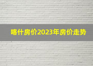 喀什房价2023年房价走势