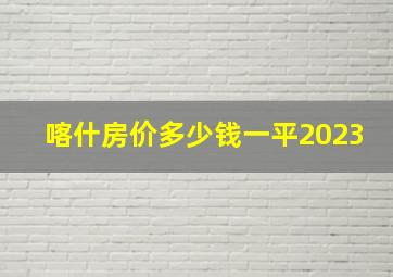 喀什房价多少钱一平2023