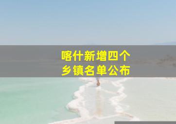 喀什新增四个乡镇名单公布