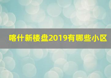 喀什新楼盘2019有哪些小区